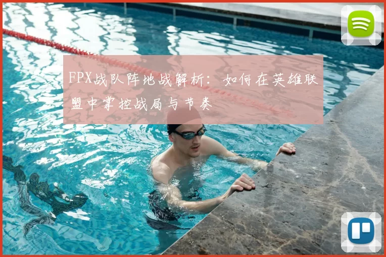 FPX战队阵地战解析：如何在英雄联盟中掌控战局与节奏