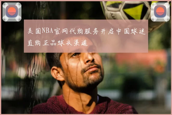 美国NBA官网代购服务开启中国球迷直购正品球衣渠道