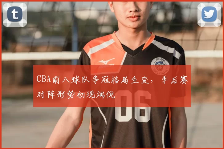 CBA前八球队争冠格局生变，季后赛对阵形势初现端倪