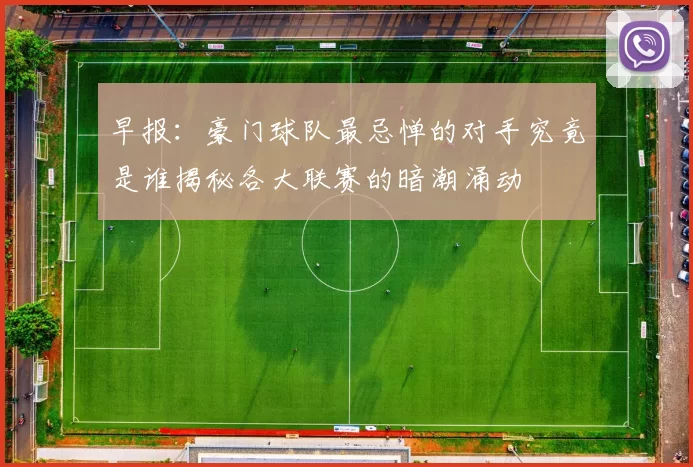 早报：豪门球队最忌惮的对手究竟是谁揭秘各大联赛的暗潮涌动