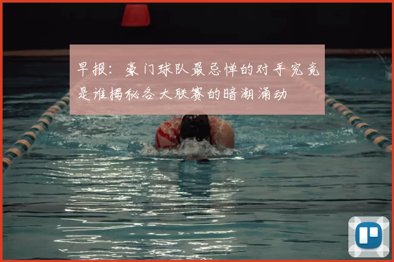 早报:豪门球队最忌惮的对手究竟是谁揭秘各大联赛的暗潮涌动