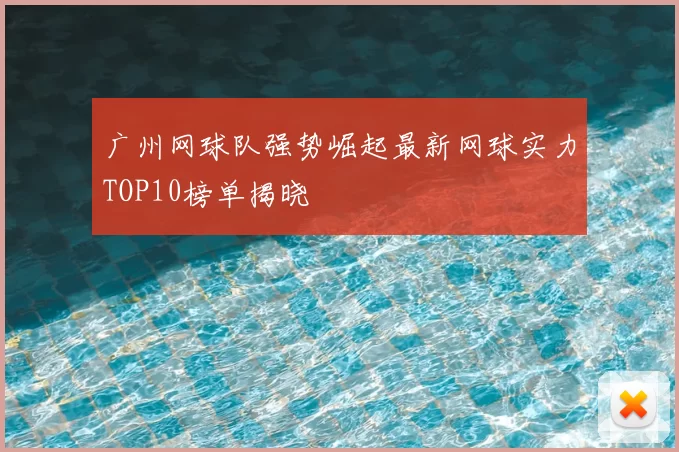 广州网球队强势崛起最新网球实力TOP10榜单揭晓