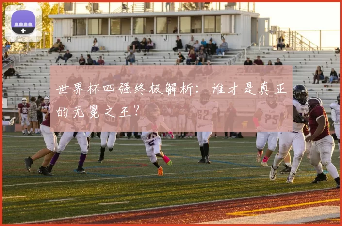 世界杯四强终极解析:谁才是真正的无冕之王?