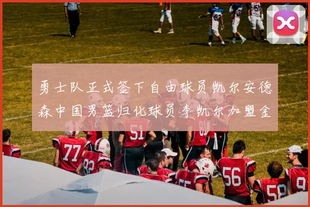 勇士队正式签下自由球员凯尔安德森中国男篮归化球员李凯尔加盟金州