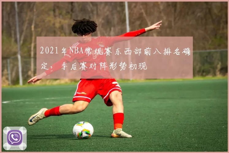 2021年NBA常规赛东西部前八排名确定,季后赛对阵形势初现