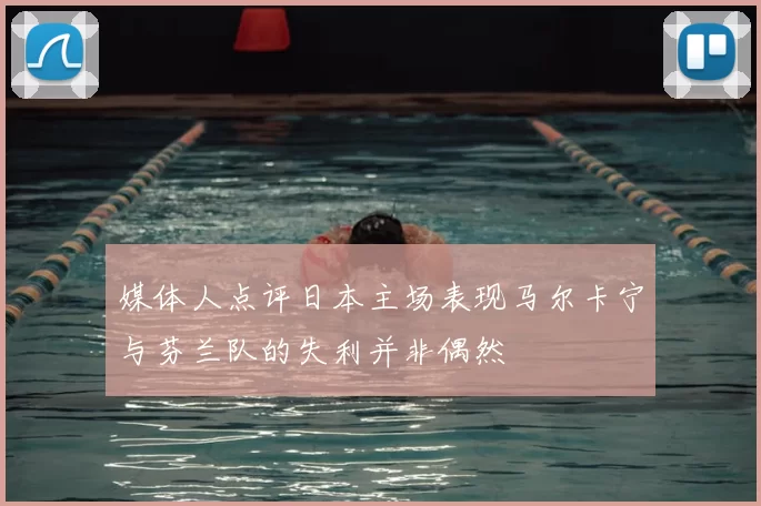 媒体人点评日本主场表现马尔卡宁与芬兰队的失利并非偶然