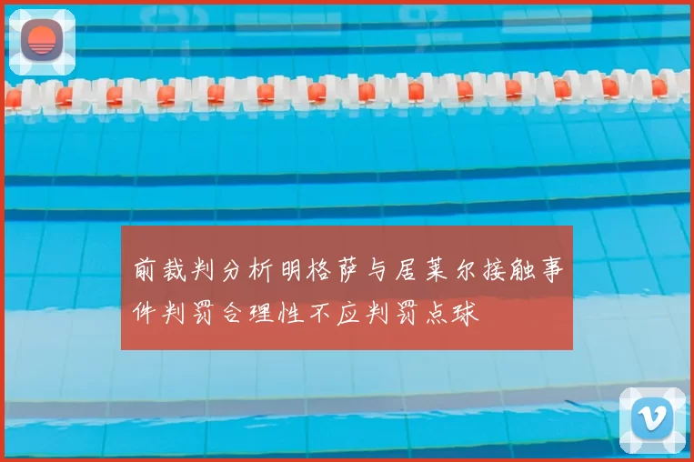 前裁判分析明格萨与居莱尔接触事件判罚合理性不应判罚点球