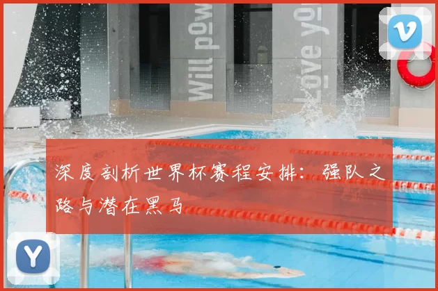深度剖析世界杯赛程安排:强队之路与潜在黑马