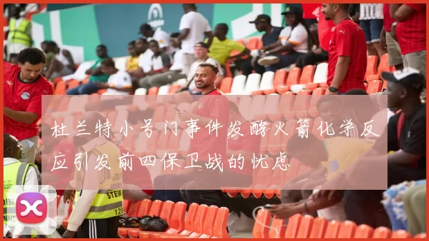 杜兰特小号门事件发酵火箭化学反应引发前四保卫战的忧虑