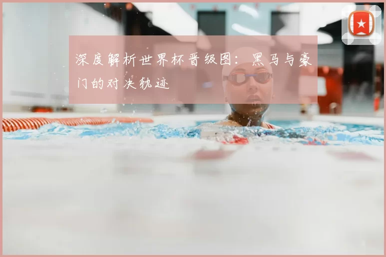 深度解析世界杯晋级图:黑马与豪门的对决轨迹