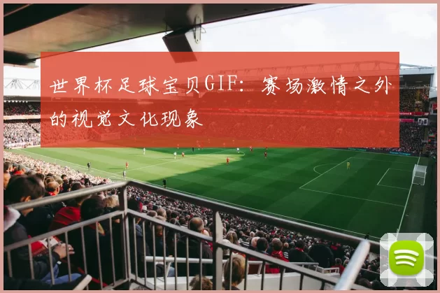 世界杯足球宝贝GIF：赛场激情之外的视觉文化现象