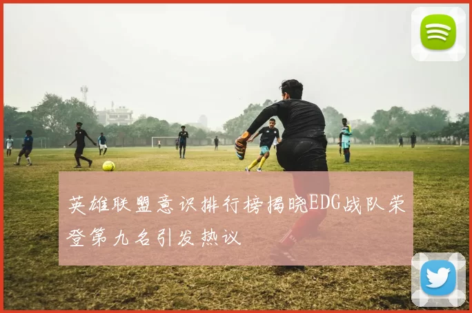 英雄联盟意识排行榜揭晓EDG战队荣登第九名引发热议