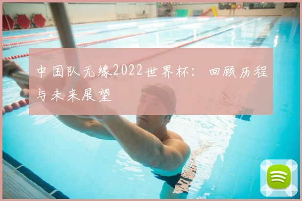 中国队无缘2022世界杯:回顾历程与未来展望