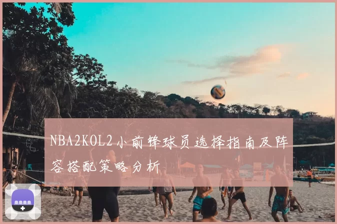 NBA2KOL2小前锋球员选择指南及阵容搭配策略分析