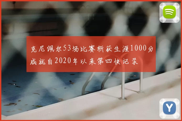 克尼佩尔53场比赛斩获生涯1000分成就自2020年以来第四快记录