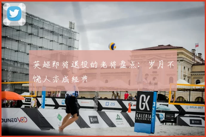 英超即将退役的老将盘点：岁月不饶人亦成经典