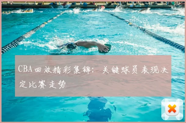 CBA回放精彩集锦：关键球员表现决定比赛走势