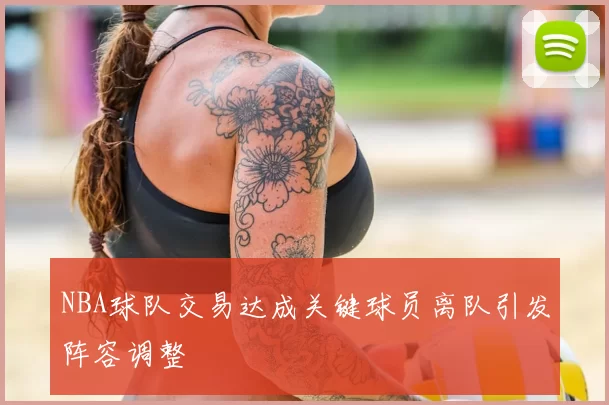 NBA球队交易达成关键球员离队引发阵容调整