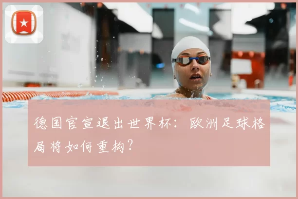德国官宣退出世界杯：欧洲足球格局将如何重构？