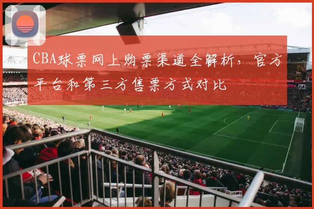 CBA球票网上购票渠道全解析，官方平台和第三方售票方式对比