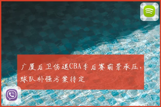 广厦后卫伤退CBA季后赛前景承压，球队补强方案待定