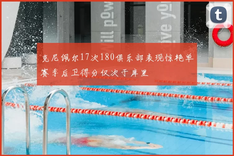克尼佩尔17次180俱乐部表现惊艳单赛季后卫得分仅次于库里