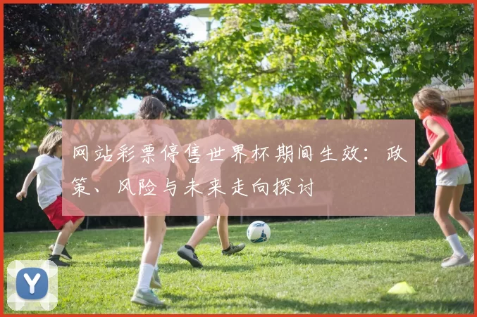 网站彩票停售世界杯期间生效:政策、风险与未来走向探讨