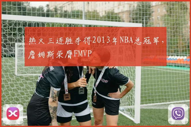 热火三连胜夺得2013年NBA总冠军,詹姆斯荣膺FMVP
