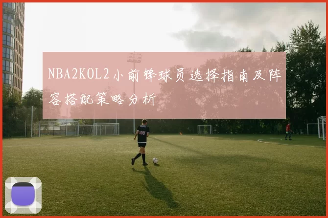 NBA2KOL2小前锋球员选择指南及阵容搭配策略分析
