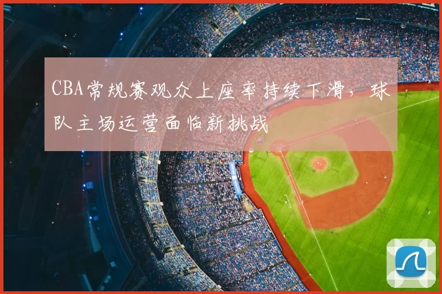 CBA常规赛观众上座率持续下滑，球队主场运营面临新挑战