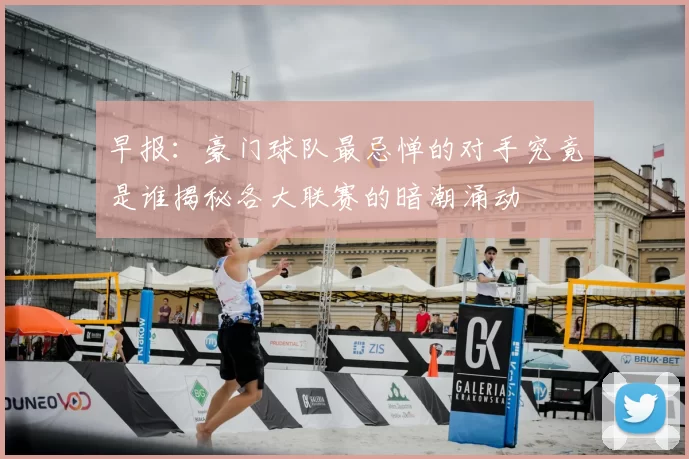 早报：豪门球队最忌惮的对手究竟是谁揭秘各大联赛的暗潮涌动