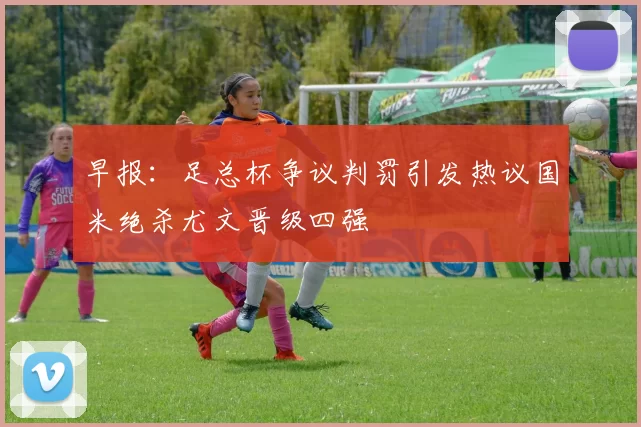 早报:足总杯争议判罚引发热议国米绝杀尤文晋级四强