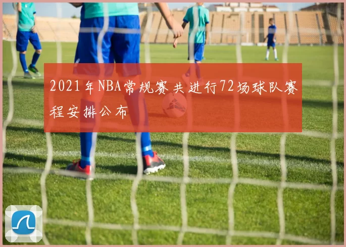 2021年NBA常规赛共进行72场球队赛程安排公布