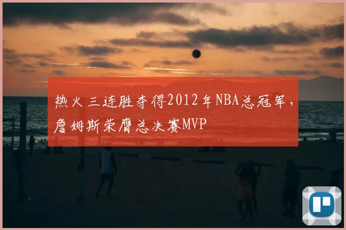 热火三连胜夺得2012年NBA总冠军,詹姆斯荣膺总决赛MVP