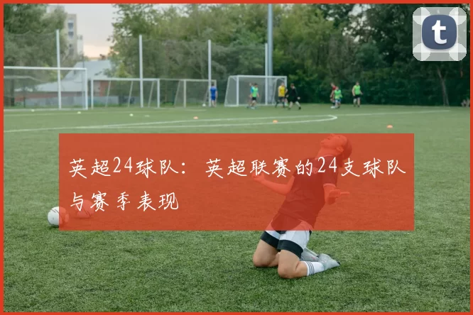 英超24球队:英超联赛的24支球队与赛季表现