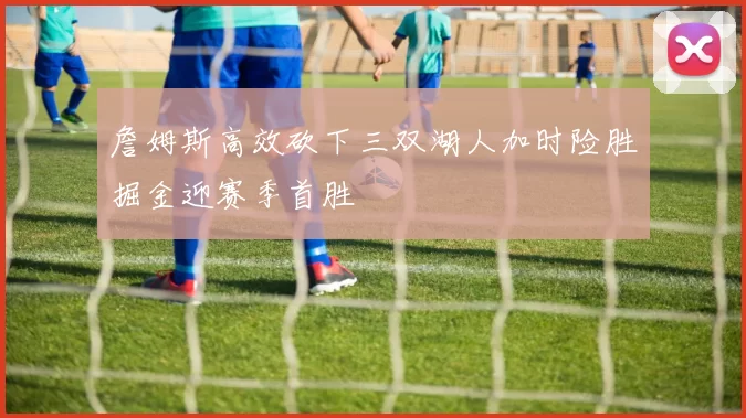 詹姆斯高效砍下三双湖人加时险胜掘金迎赛季首胜