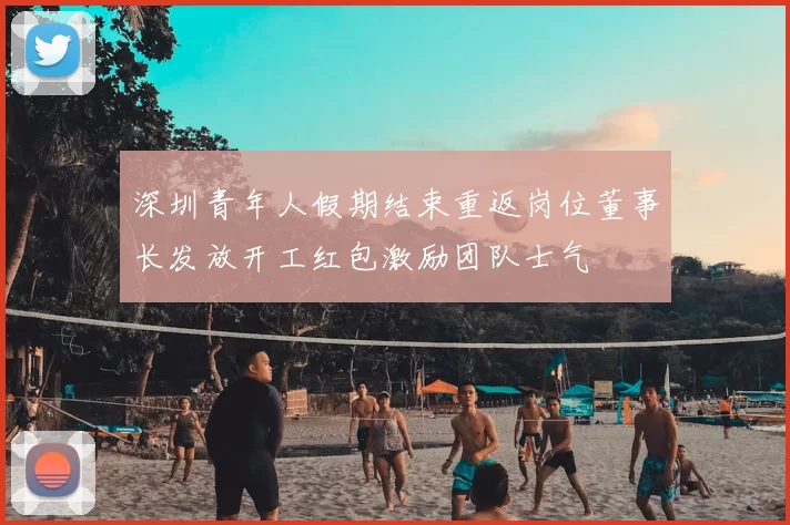 深圳青年人假期结束重返岗位董事长发放开工红包激励团队士气