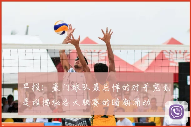 早报:豪门球队最忌惮的对手究竟是谁揭秘各大联赛的暗潮涌动