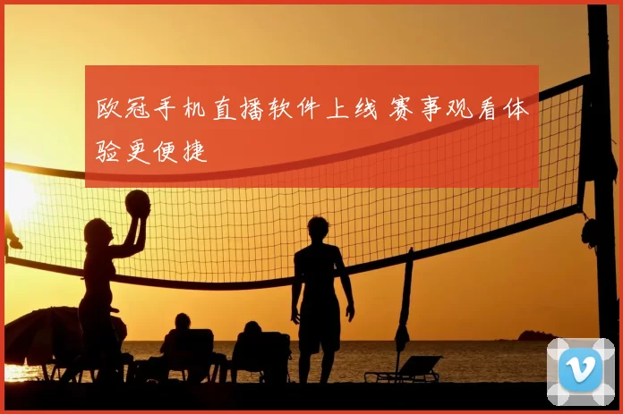 欧冠手机直播软件上线 赛事观看体验更便捷