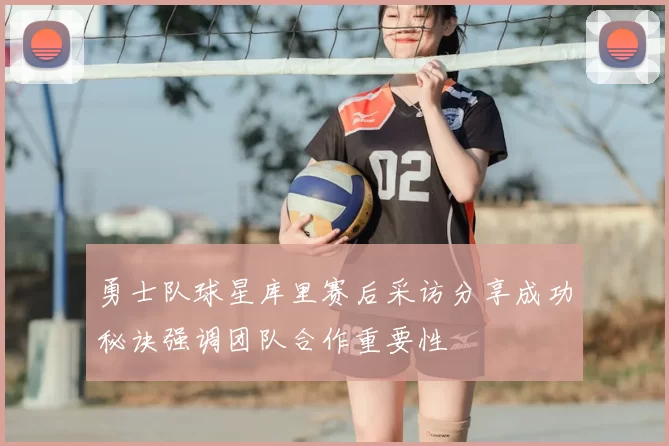 勇士队球星库里赛后采访分享成功秘诀强调团队合作重要性