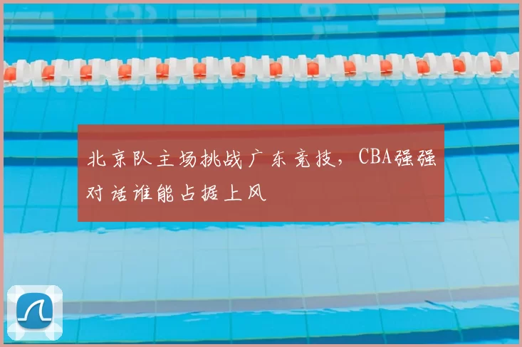 北京队主场挑战广东竞技，CBA强强对话谁能占据上风