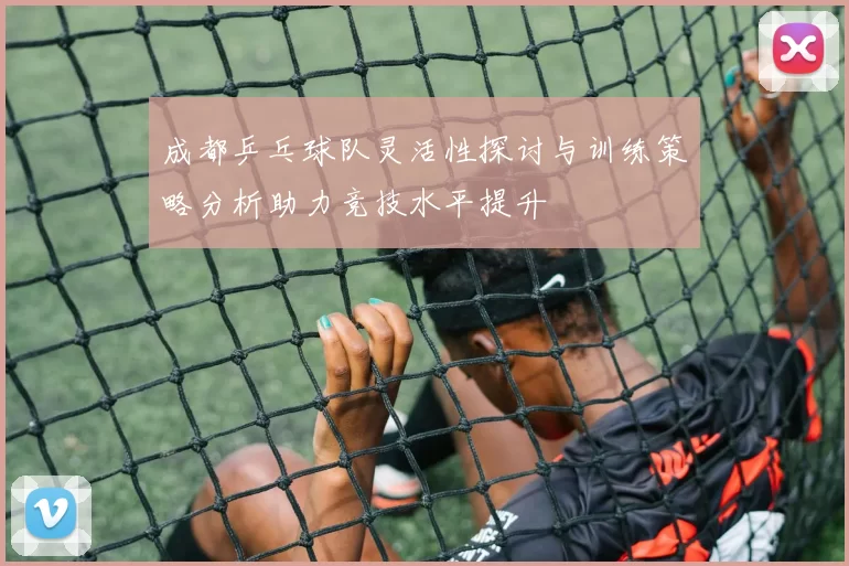 成都乒乓球队灵活性探讨与训练策略分析助力竞技水平提升