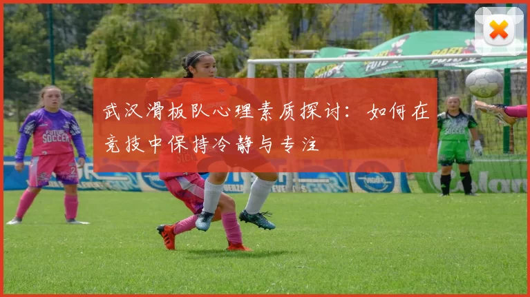 武汉滑板队心理素质探讨：如何在竞技中保持冷静与专注