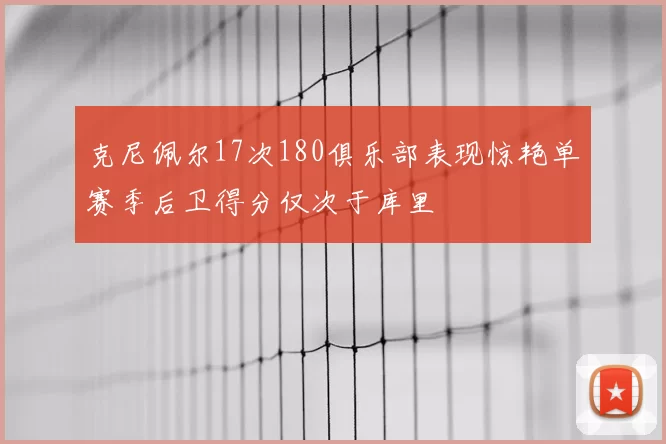 克尼佩尔17次180俱乐部表现惊艳单赛季后卫得分仅次于库里