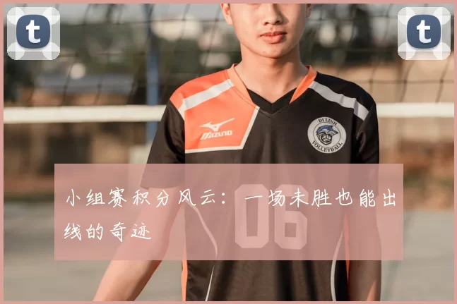 小组赛积分风云:一场未胜也能出线的奇迹