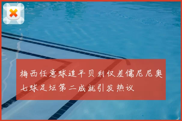 梅西任意球追平贝利仅差儒尼尼奥七球足坛第二成就引发热议