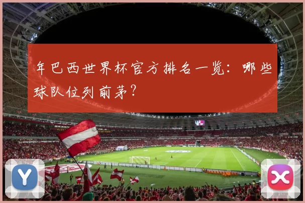 年巴西世界杯官方排名一览:哪些球队位列前茅?