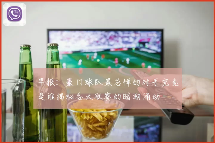 早报：豪门球队最忌惮的对手究竟是谁揭秘各大联赛的暗潮涌动
