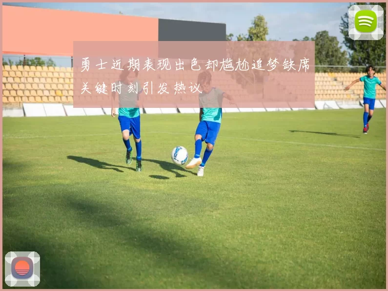 勇士近期表现出色却尴尬追梦缺席关键时刻引发热议