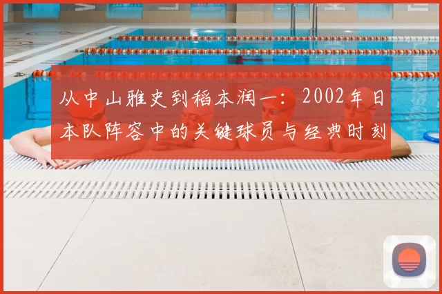 从中山雅史到稻本润一:2002年日本队阵容中的关键球员与经典时刻